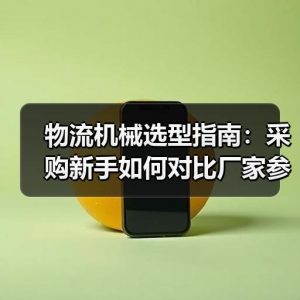 物流机械选型指南：采购新手如何对比厂家参数与报价
