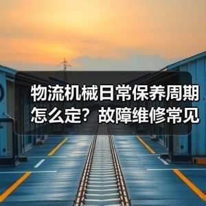 物流机械日常保养周期怎么定？故障维修常见问题处理